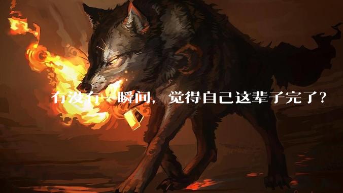 有没有一瞬间，觉得自己这辈子完了？